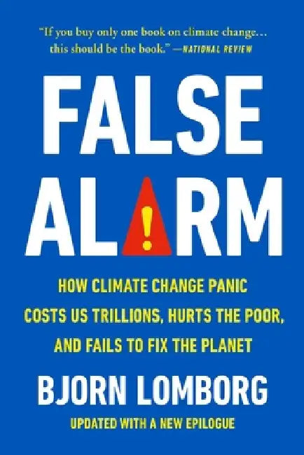 False Alarm: How Climate Change Panic Costs Us Trillions, Hurts the Poor, and Fails to Fix the Planet by Bjorn Lomborg