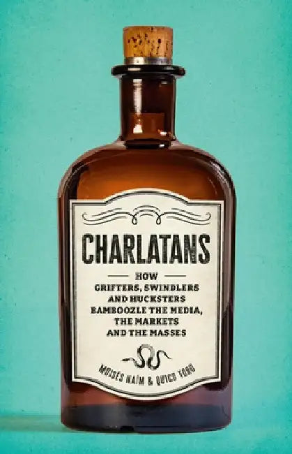 Charlatans: How Grifters, Swindlers, and Hucksters Bamboozle the Media, the Markets, and the Masses by Moises Naim
