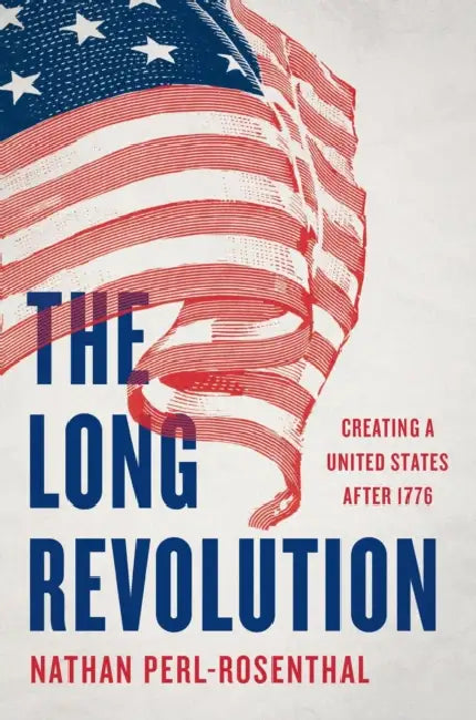 The Long Revolution: Creating a United States After 1776 by Nathan Perl-Rosenthal
