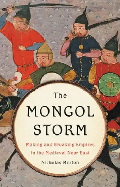 The Mongol Storm: Making and Breaking Empires in the Medieval Near East by Nicholas Morton