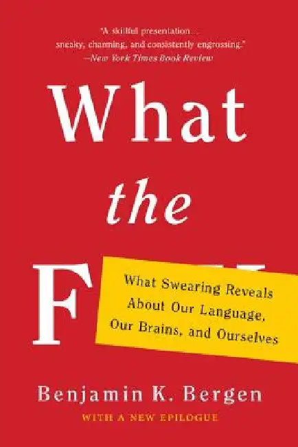 What the F: What Swearing Reveals about Our Language, Our Brains, and Ourselves by Benjamin K. Bergen