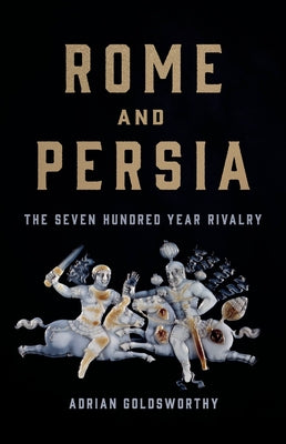 Rome and Persia: The Seven Hundred Year Rivalry by Adrian Goldsworthy