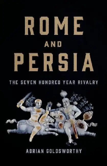 Rome and Persia: The Seven Hundred Year Rivalry by Adrian Goldsworthy