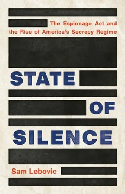 State of Silence: The Espionage ACT and the Rise of America's Secrecy Regime by Sam Lebovic