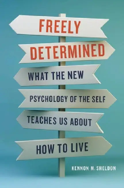 Freely Determined: What the New Psychology of the Self Teaches Us about How to Live by Kennon M. Sheldon