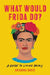 What Would Frida Do?: A Guide to Living Boldly by Arianna Davis