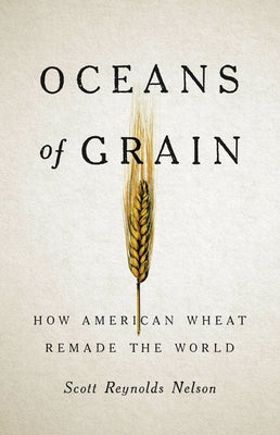 Oceans of Grain: How American Wheat Remade the World by Scott Reynolds Nelson