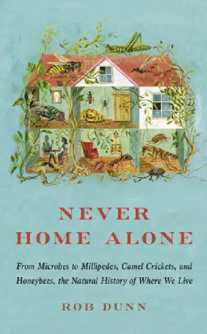 Never Home Alone: From Microbes to Millipedes, Camel Crickets, and Honeybees, the Natural History of Where We Live by Rob Dunn
