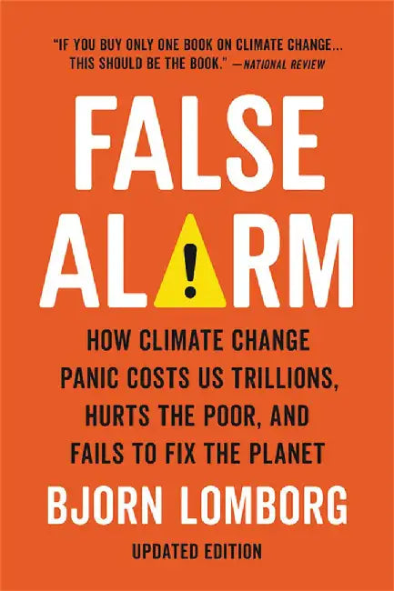 False Alarm: How Climate Change Panic Costs Us Trillions, Hurts the Poor, and Fails to Fix the Planet by Bjorn Lomborg