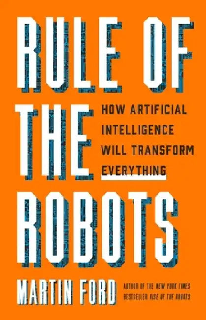 Rule of the Robots: How Artificial Intelligence Will Transform Everything by Martin Ford