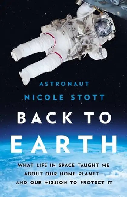 Back to Earth: What Life in Space Taught Me about Our Home Planet--And Our Mission to Protect It by Nicole Stott