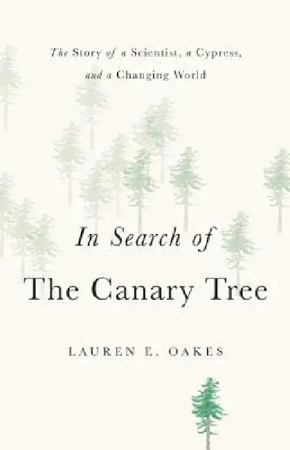 In Search of the Canary Tree: The Story of a Scientist, a Cypress, and a Changing World by Lauren E. Oakes