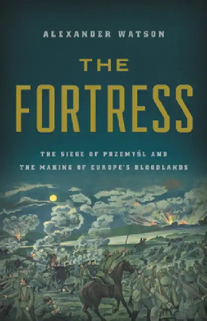 The Fortress: The Siege of Przemysl and the Making of Europe's Bloodlands by Alexander Watson