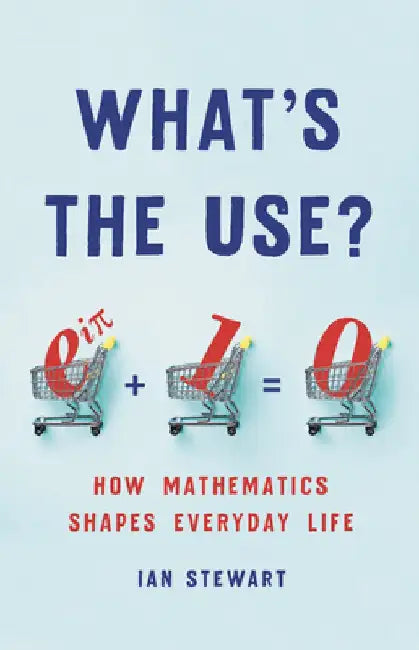 What's the Use?: How Mathematics Shapes Everyday Life by Ian Stewart