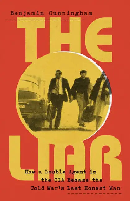 The Liar: How a CIA Double Agent Became the Last Honest Man of the Cold War by Benjamin Cunningham