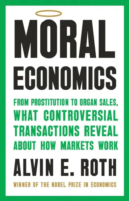 Moral Economics: From Prostitution to Organ Sales, What Controversial Transactions Reveal about How Markets Work by Alvin E. Roth
