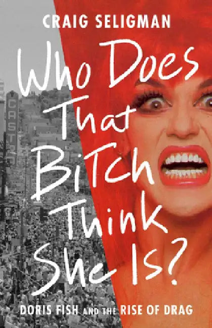 Who Does That Bitch Think She Is?: Doris Fish and the Rise of Drag by Craig Seligman