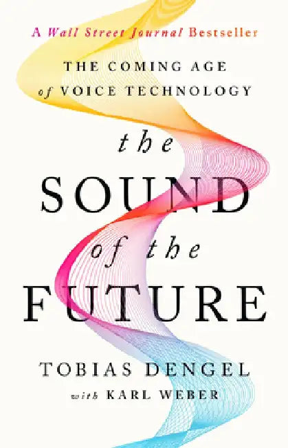 The Sound of the Future: How the Coming Age of Voice Will Change Your Work, Your Business, and the World We Live in by Tobias Dengel