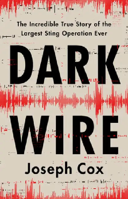 Dark Wire: The Incredible True Story of the Largest Sting Operation in History by Joseph Cox
