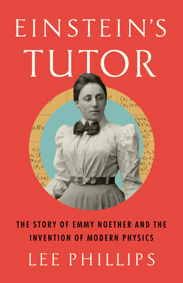 The Woman Who Tutored Einstein: How Emmy Noether Invented Modern Physics by Lee Phillips