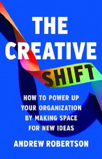 The Creative Shift: How to Power Up Your Organization by Making Space for New Ideas by Andrew Robertson