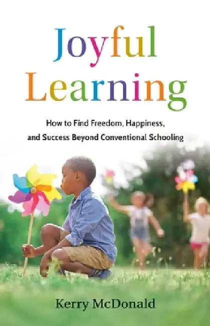 Joyful Learning: How to Find Freedom, Happiness, and Success Beyond Conventional Schooling by Kerry McDonald