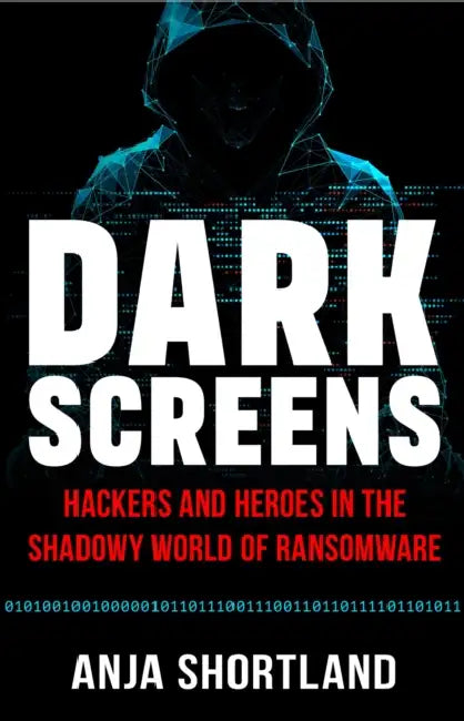 Dark Screens: Hackers and Heroes in the Shadowy World of Ransomware by Anja Shortland