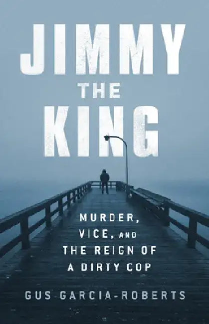 Jimmy the King: Murder, Vice, and the Reign of a Dirty Cop by Gus Garcia-Roberts