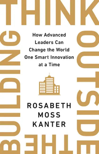 Think Outside the Building: How Advanced Leaders Can Change the World One Small Innovation at a Time by Rosabeth Moss Kanter