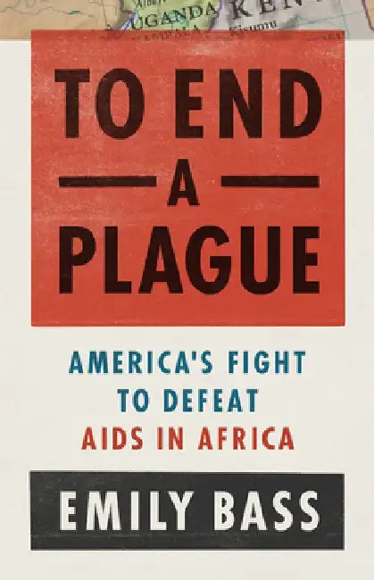 To End a Plague: America's Fight to Defeat AIDS in Africa by Emily Bass