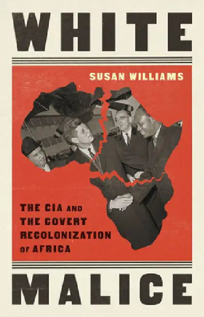 White Malice: The CIA and the Covert Recolonization of Africa by Susan Williams