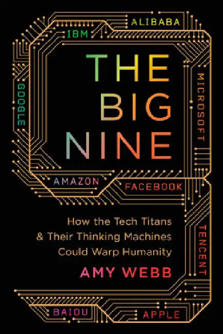 The Big Nine: How the Tech Titans and Their Thinking Machines Could Warp Humanity by Amy Webb
