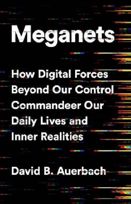 Meganets: How Digital Forces Beyond Our Control Commandeer Our Daily Lives and Inner Realities by David B. Auerbach