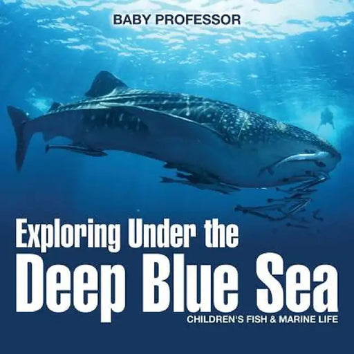Exploring Under the Deep Blue Sea Children's Fish & Marine Life by Baby Professor