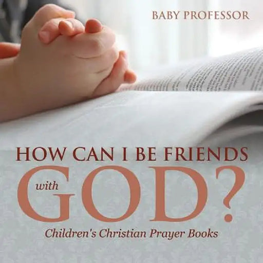 How Can I Be Friends with God? - Children's Christian Prayer Books by Baby Professor