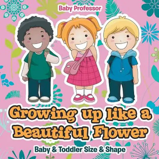 Growing Up Like a Beautiful Flower Baby & Toddler Size & Shape by Baby Professor