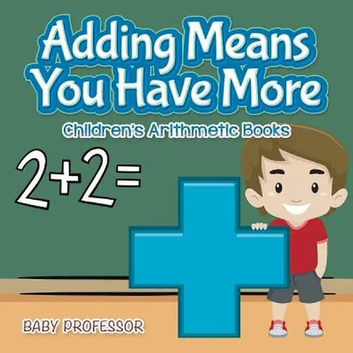 Adding Means You Have More Children's Arithmetic Books by Baby Professor