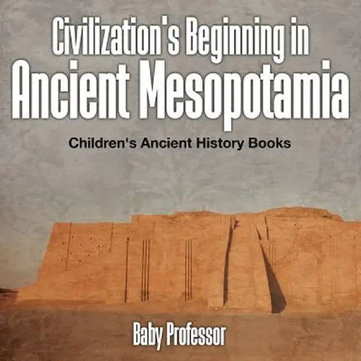 Civilization's Beginning in Ancient Mesopotamia -Children's Ancient History Books by Baby Professor