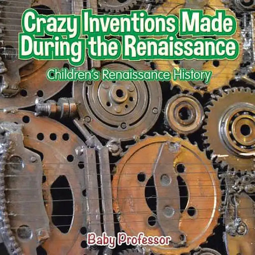 Crazy Inventions Made During the Renaissance Children's Renaissance History by Baby Professor