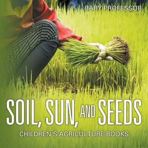 Soil, Sun, and Seeds - Children's Agriculture Books by Baby Professor