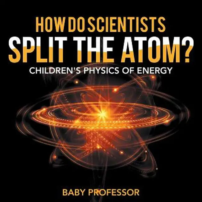 How Do Scientists Split the Atom? Children's Physics of Energy by Baby Professor