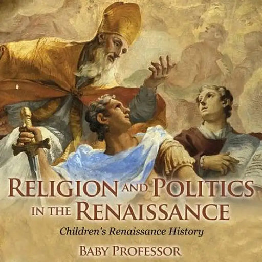 Religion and Politics in the Renaissance Children's Renaissance History by Baby Professor