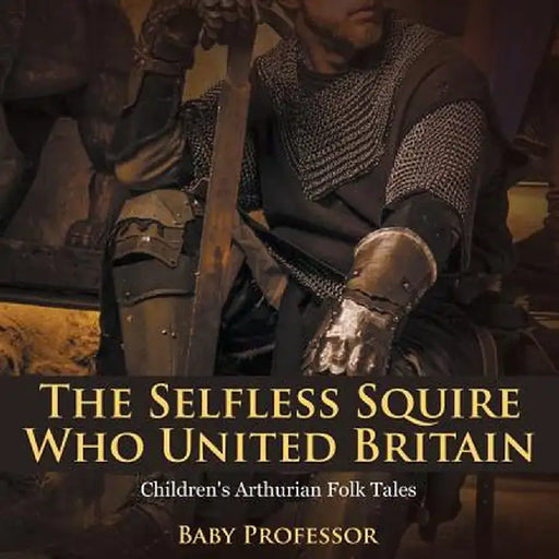 The Selfless Squire Who United Britain Children's Arthurian Folk Tales by Baby Professor