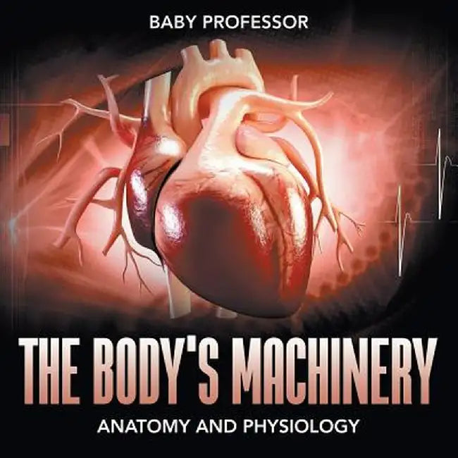 The Body's Machinery Anatomy and Physiology by Baby Professor