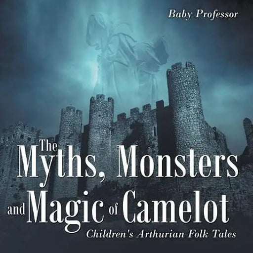 The Myths, Monsters and Magic of Camelot Children's Arthurian Folk Tales by Baby Professor