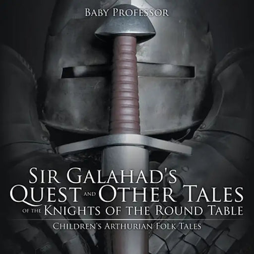 Sir Galahad's Quest and Other Tales of the Knights of the Round Table Children's Arthurian Folk Tales by Baby Professor