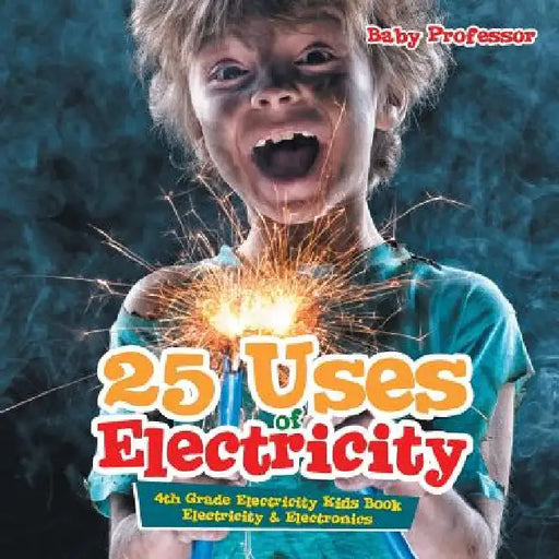 25 Uses of Electricity 4th Grade Electricity Kids Book Electricity & Electronics by Baby Professor