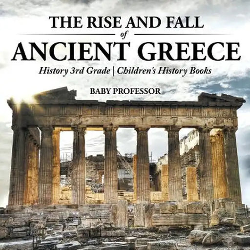 The Rise and Fall of Ancient Greece - History 3rd Grade Children's History Books by Baby Professor