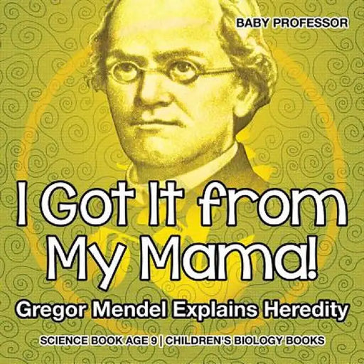 I Got It from My Mama! Gregor Mendel Explains Heredity - Science Book Age 9 Children's Biology Books by Baby Professor