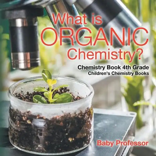 What Is Organic Chemistry? Chemistry Book 4th Grade Children's Chemistry Books by Baby Professor